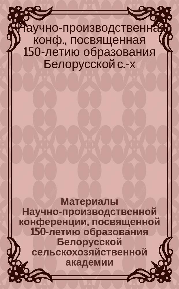 Материалы Научно-производственной конференции, посвященной 150-летию образования Белорусской сельскохозяйственной академии (г. Горки, 10-12 октября 1990 г.)