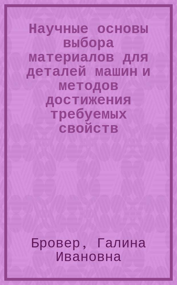Научные основы выбора материалов для деталей машин и методов достижения требуемых свойств : Учеб. пособие