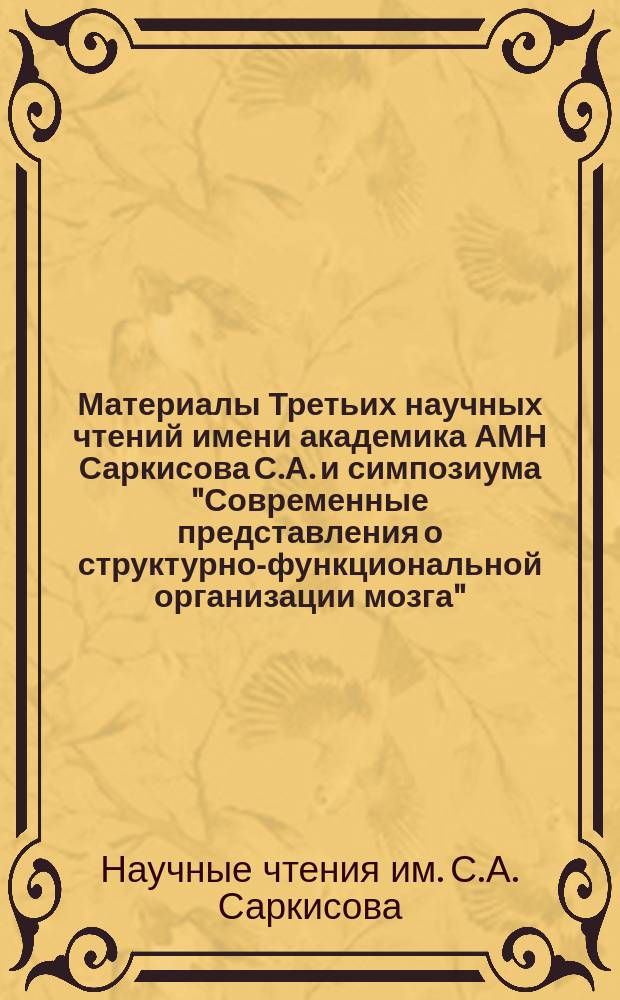 Материалы Третьих научных чтений имени академика АМН Саркисова С.А. и симпозиума "Современные представления о структурно-функциональной организации мозга" : (К 100-летию со дня рождения Саркисова С.А.) 28.02.-01.03.1995