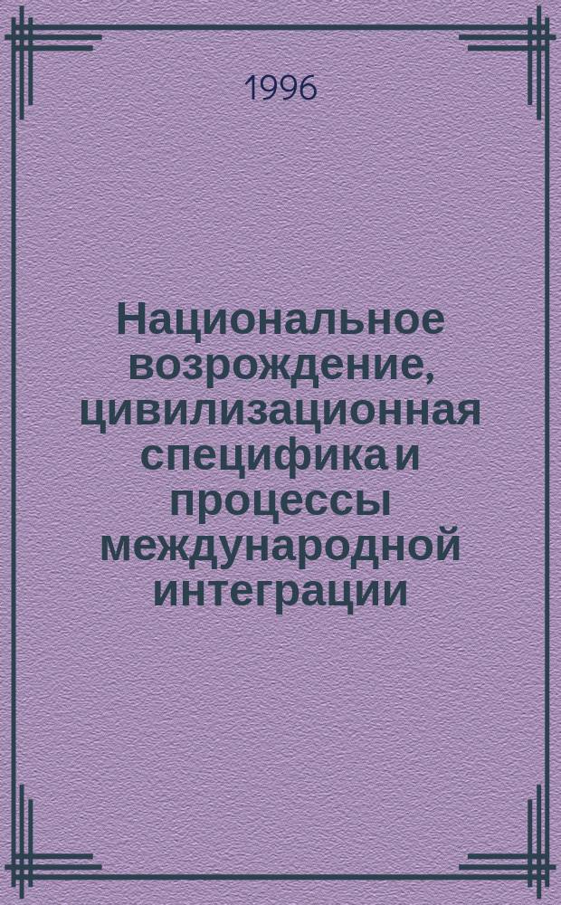 Национальное возрождение, цивилизационная специфика и процессы международной интеграции (СНГ и опыт развивающихся стран) : Материалы междунар. конф., состоявшейся в г. Минске, 28-30 мая 1996 г