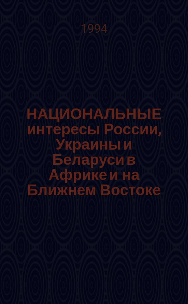 НАЦИОНАЛЬНЫЕ интересы России, Украины и Беларуси в Африке и на Ближнем Востоке : Общ. и особенное : Материалы науч. конф., состоявшейся в г. Киеве, 9-11 июня 1993 г