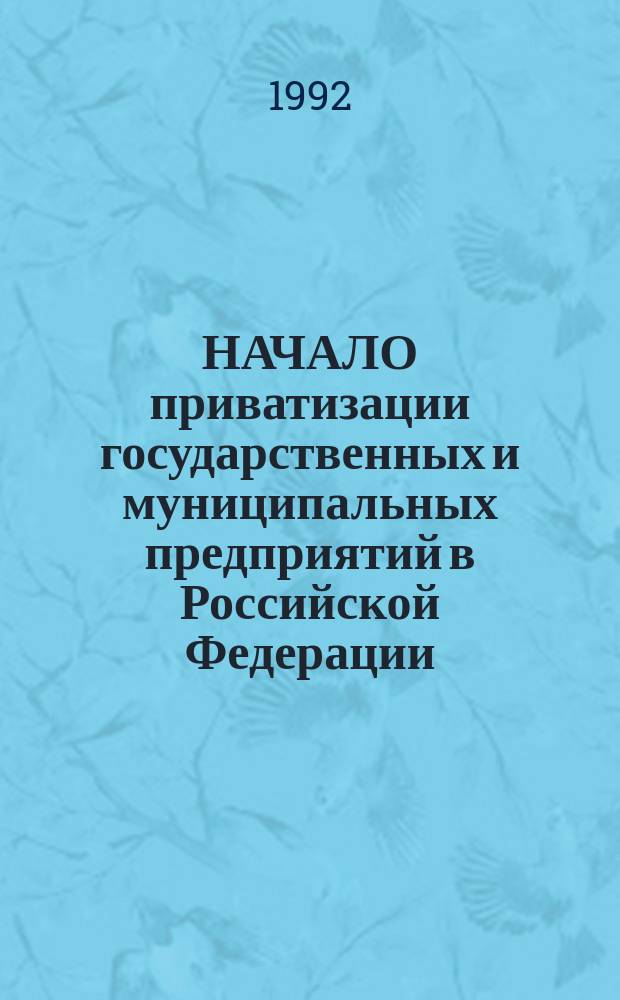 НАЧАЛО приватизации государственных и муниципальных предприятий в Российской Федерации : Сб. нормат. актов