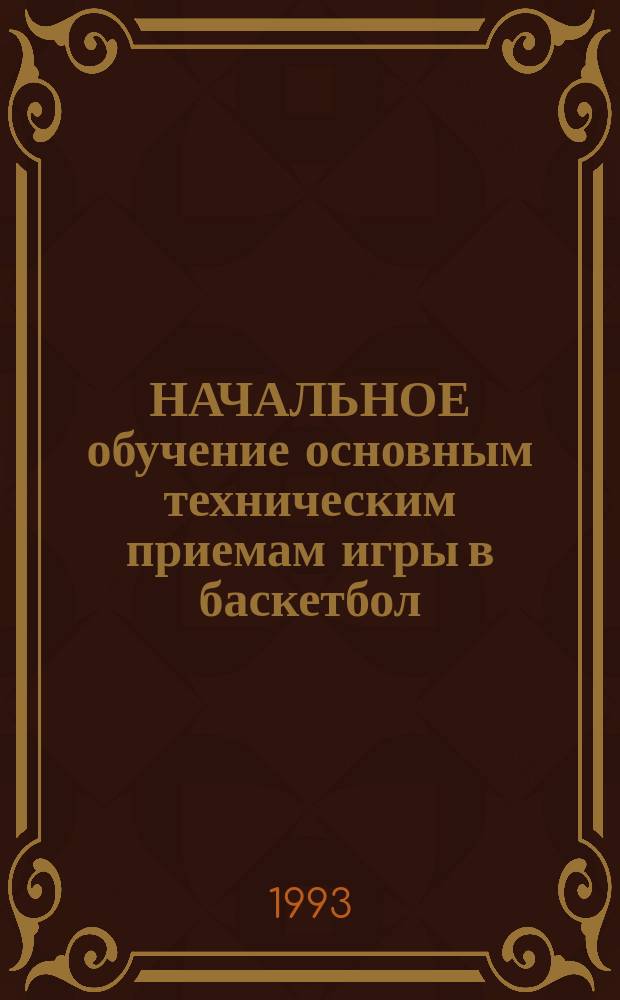 НАЧАЛЬНОЕ обучение основным техническим приемам игры в баскетбол : Метод. разраб