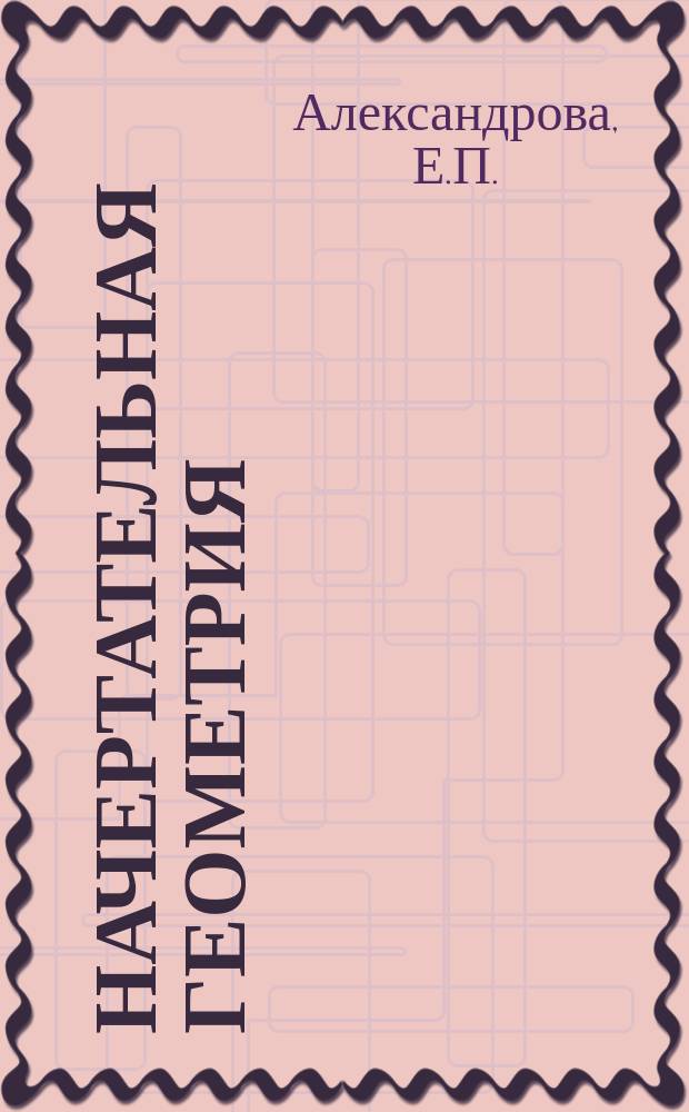 НАЧЕРТАТЕЛЬНАЯ геометрия : Конспект лекций