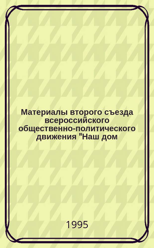 Материалы второго съезда всероссийского общественно-политического движения "Наш дом - Россия" : (Второй этап), 2-3 сент. 1995 г