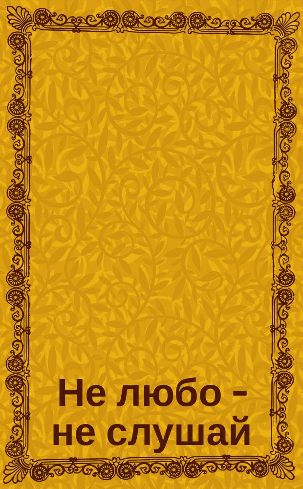 Не любо - не слушай : Для дошк. возраста