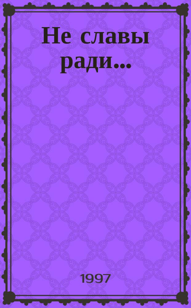 Не славы ради... : Биогр. рассказы о великих рус. людях : Кн. для чтения в 3-4-х кл. нач. шк