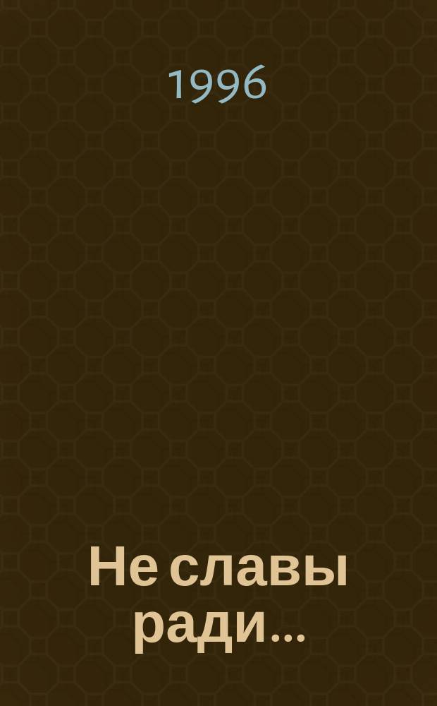 Не славы ради... : Биогр. рассказы о великих рус. людях : Кн. для чтения в 3-4-х кл. нач. шк
