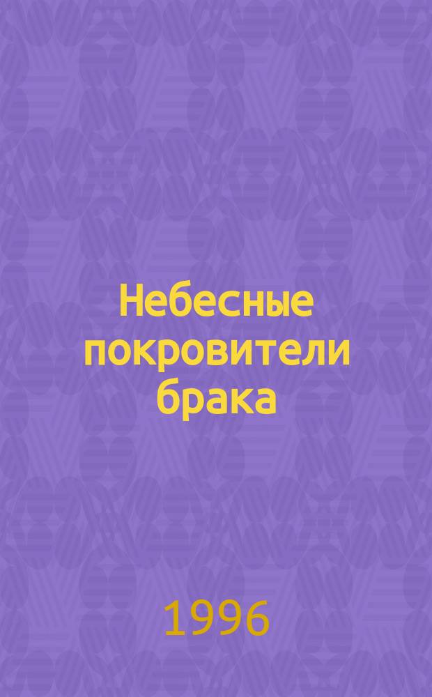 Небесные покровители брака : Жития святых мучеников Гурия, Самона, Авива и святых чудотворцев Муромских Петра и Февронии и молитв. обращения к ним. Сказание о заступлении Пресвятой Богородицы за обижен. мужем жену. Супружество по учению святых отцов