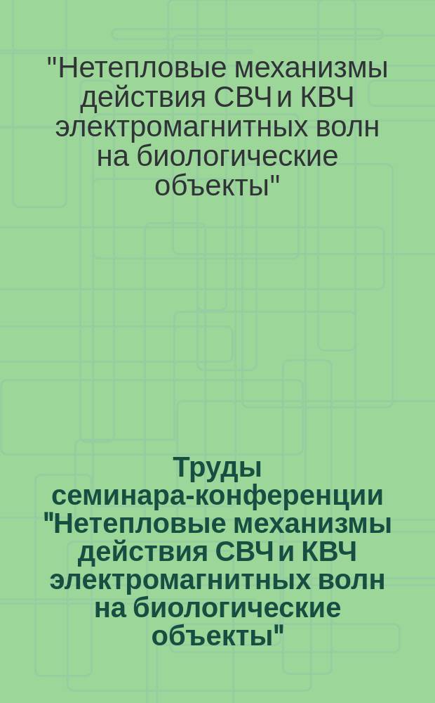 Труды семинара-конференции "Нетепловые механизмы действия СВЧ и КВЧ электромагнитных волн на биологические объекты"