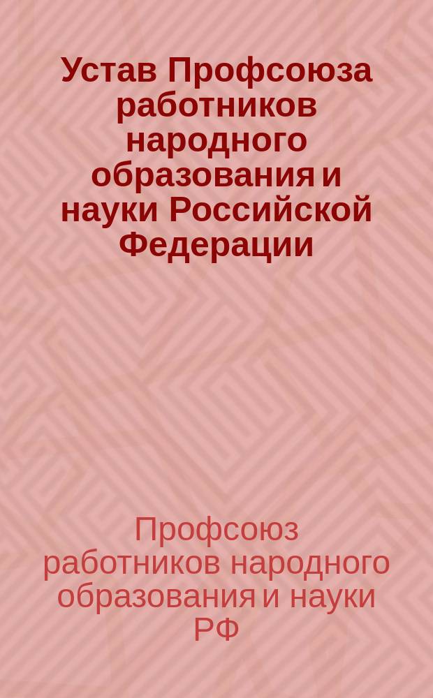 Устав Профсоюза работников народного образования и науки Российской Федерации : Принят на I-м съезде профсоюза 27 сент. 1990 г. С изм. и доп. от 4 апр. 1995 г. и 14 наяб. 1995 г.