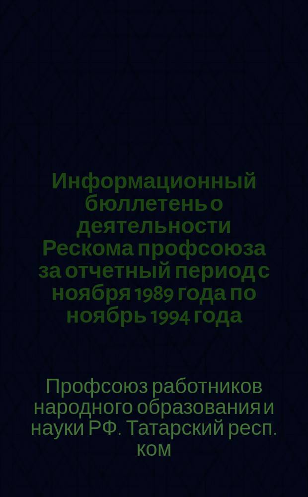 Информационный бюллетень о деятельности Рескома профсоюза за отчетный период с ноября 1989 года по ноябрь 1994 года : Профсоюз. ком. учреждений образования