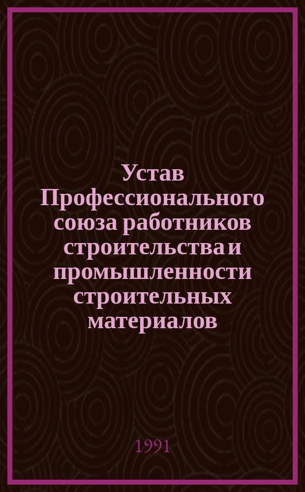 Устав Профессионального союза работников строительства и промышленности строительных материалов : Утв. XI съездом профсоюза 12 сент. 1990 г
