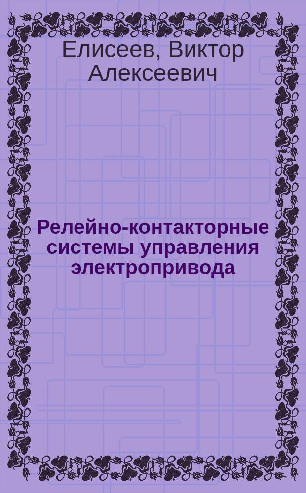 Релейно-контакторные системы управления электропривода : Учеб. пособие по курсу "Системы упр. электропривода"