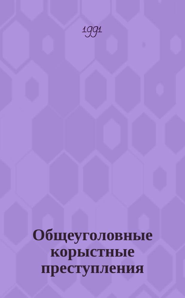 Общеуголовные корыстные преступления: криминологическая характеристика, уголовная ответственность : Учеб. пособие