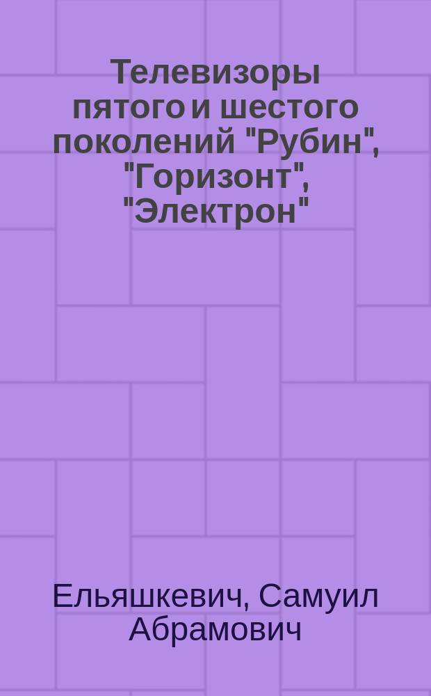 Телевизоры пятого и шестого поколений "Рубин", "Горизонт", "Электрон" : Устройство, регулировка, ремонт