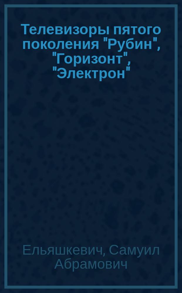 Телевизоры пятого поколения "Рубин", "Горизонт", "Электрон" : Устройство. Регулировка. Ремонт