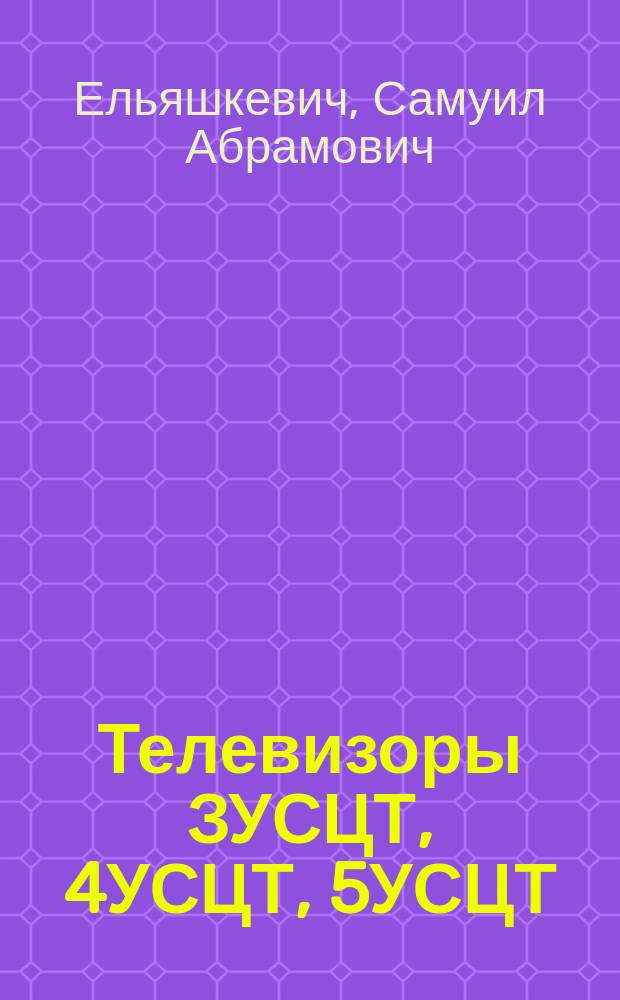 Телевизоры ЗУСЦТ, 4УСЦТ, 5УСЦТ : Устройство, регулировка, ремонт
