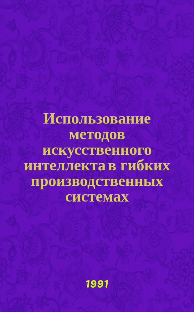 Использование методов искусственного интеллекта в гибких производственных системах : Учеб. пособие по курсу "Организац. управление ГПС"