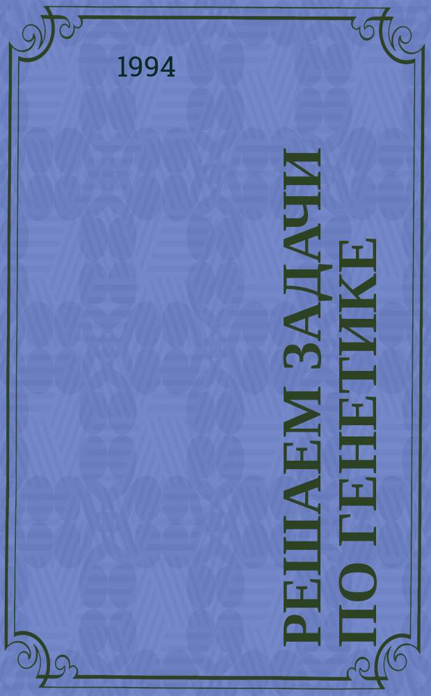 Решаем задачи по генетике : Учеб. пособие