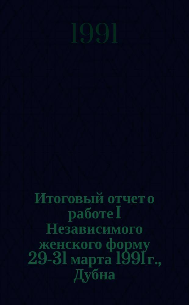 Итоговый отчет о работе I Независимого женского форму [29-31 марта 1991 г., Дубна]