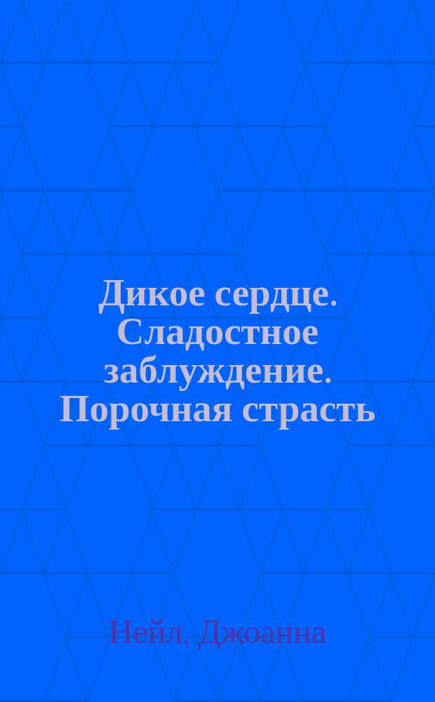 Дикое сердце. Сладостное заблуждение. Порочная страсть : [Романы