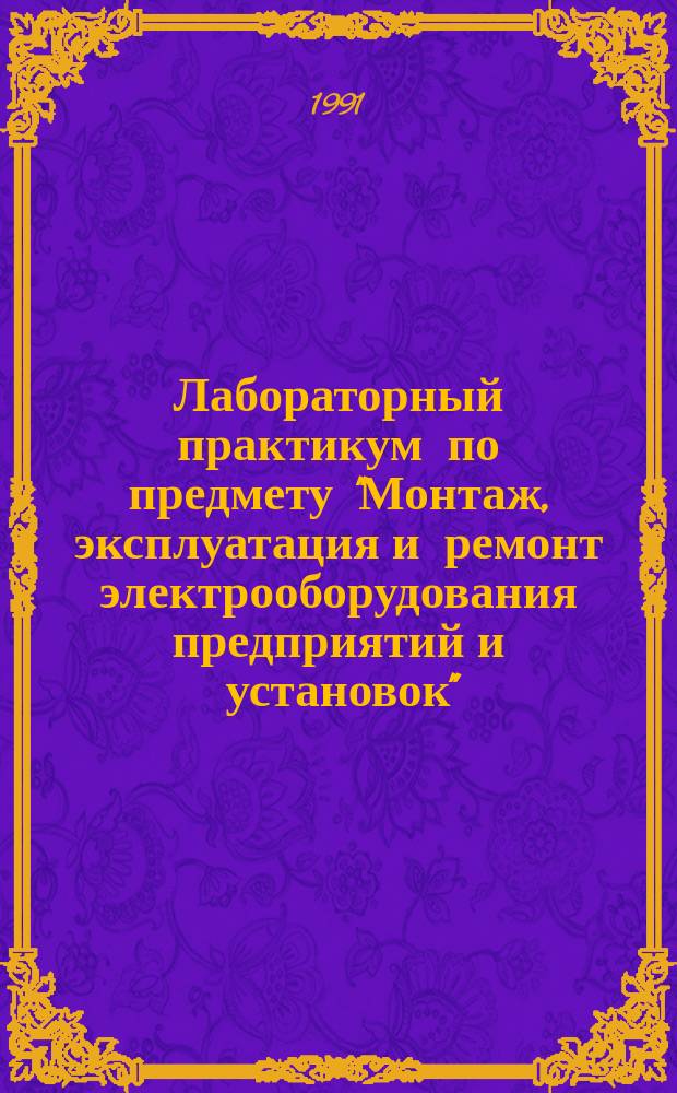 Лабораторный практикум по предмету "Монтаж, эксплуатация и ремонт электрооборудования предприятий и установок" : Учеб. пособие для техникумов по электротехн. спец.