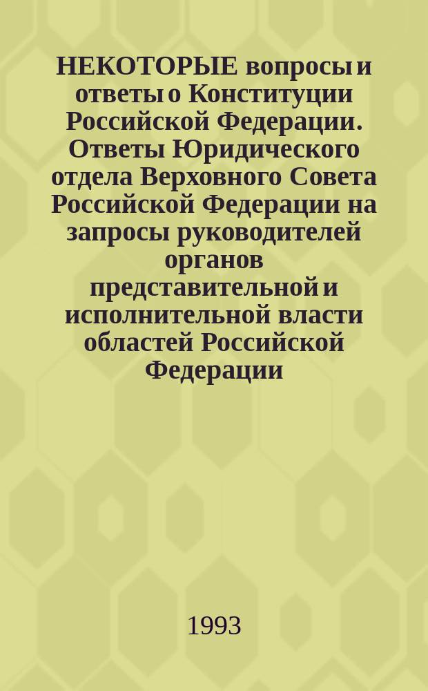 НЕКОТОРЫЕ вопросы и ответы о Конституции Российской Федерации. Ответы Юридического отдела Верховного Совета Российской Федерации на запросы руководителей органов представительной и исполнительной власти областей Российской Федерации
