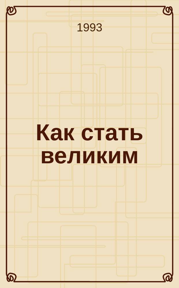 Как стать великим : Уроки сыну : Сборник : Для сред. и ст. шк. возраста