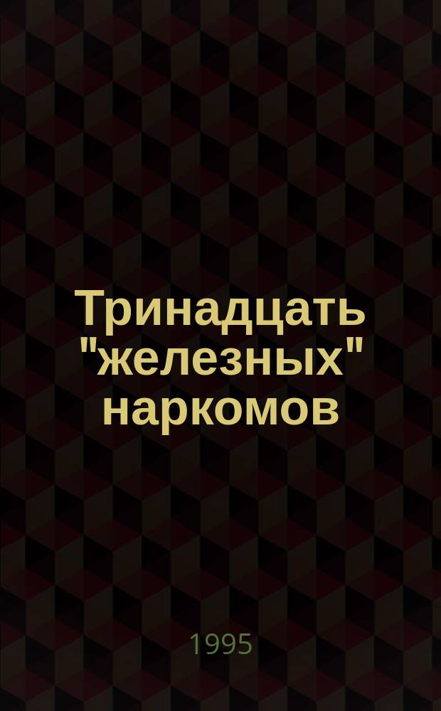 Тринадцать "железных" наркомов : История НКВД-МВД от А.И. Рыкова до Н.А. Щелокова, 1917-1982