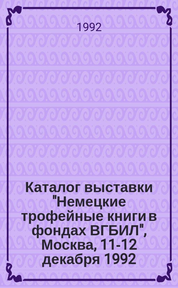 Каталог выставки "Немецкие трофейные книги в фондах ВГБИЛ", Москва, 11-12 декабря 1992 = Deutsche Beutebücher in den Beständen der VGBIL. Aus stellungskatalog, Moskau den 11-12 Des. 1992