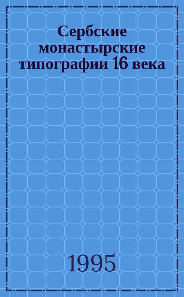Сербские монастырские типографии 16 века : Рос. гос. б-ка. Сектор истории кн., библ. дела и библиогр