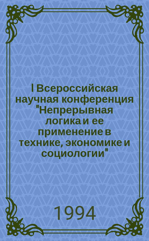 I Всероссийская научная конференция "Непрерывная логика и ее применение в технике, экономике и социологии", 22-23 сентября 1994 г. : Тез. докл