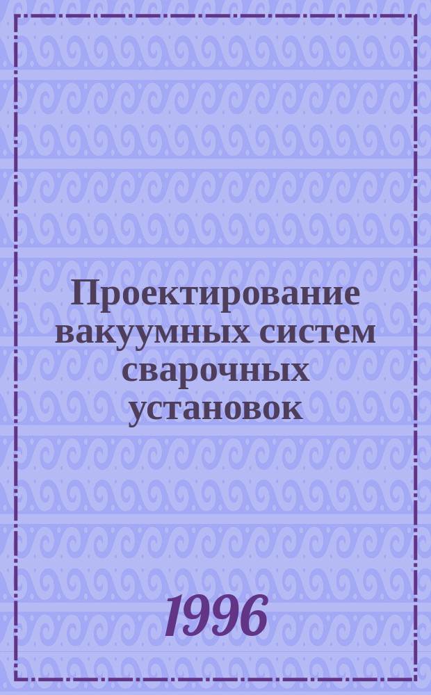 Проектирование вакуумных систем сварочных установок : Учеб. пособие для студентов спец. "Оборудование и технология свароч. пр-ва"