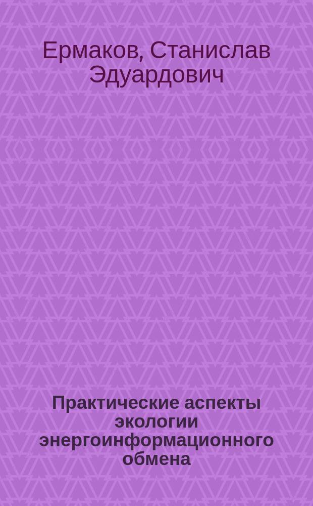 Практические аспекты экологии энергоинформационного обмена : Тайны живой Земли
