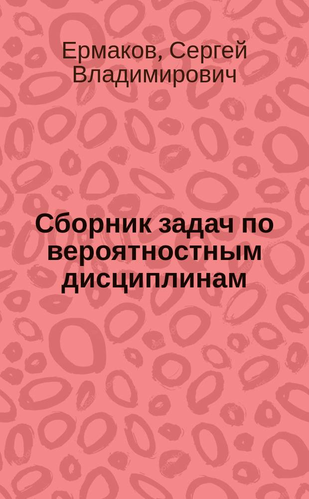 Сборник задач по вероятностным дисциплинам : (Для студентов фак. кибернетики)
