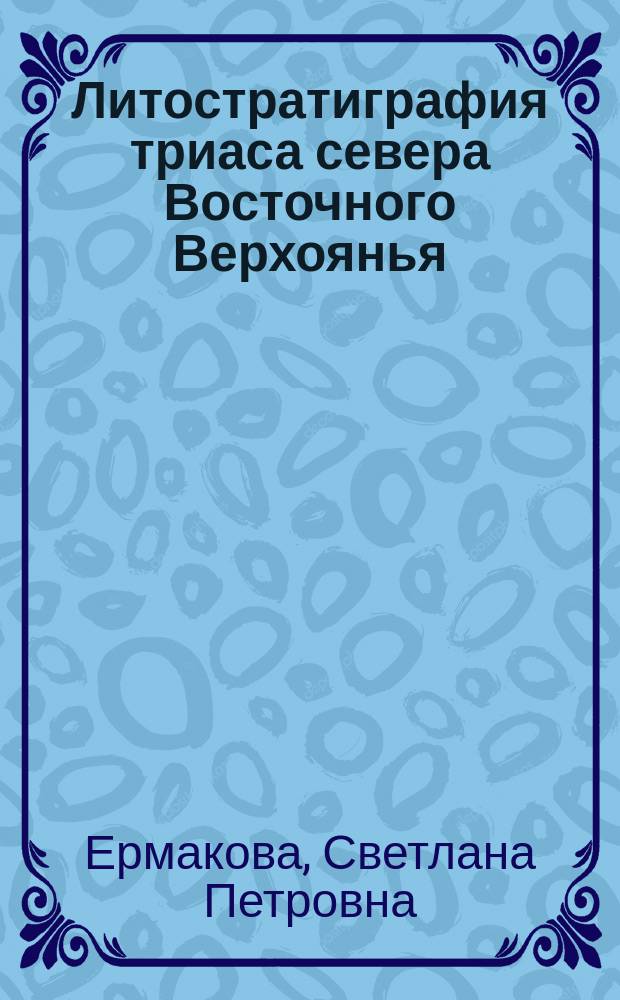 Литостратиграфия триаса севера Восточного Верхоянья = Lithostratigraphy of the triassic of the Northern part of East Verkhoyanic : (Докл. на 4-м Межвед. регион. совещ. по докембрию-неогену территории Хабаров. и Примор. краев, Амур. и Читин. обл.)