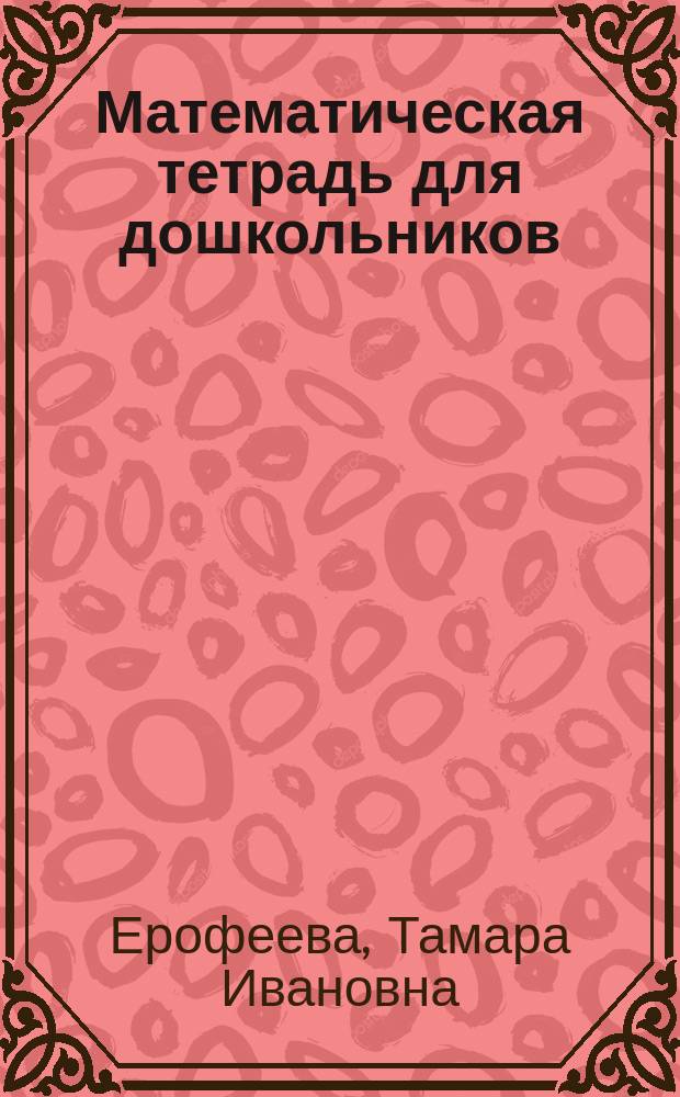 Математическая тетрадь для дошкольников : Кн. для воспитателей дет. сада и родителей
