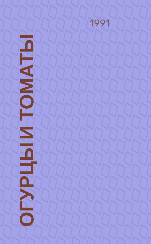 Огурцы и томаты: на грядке, в теплице, в комнате : Справ. пособие