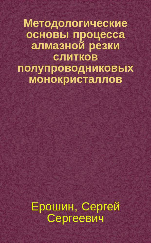 Методологические основы процесса алмазной резки слитков полупроводниковых монокристаллов : Автореф. дис. на соиск. учен. степ. д. т. н