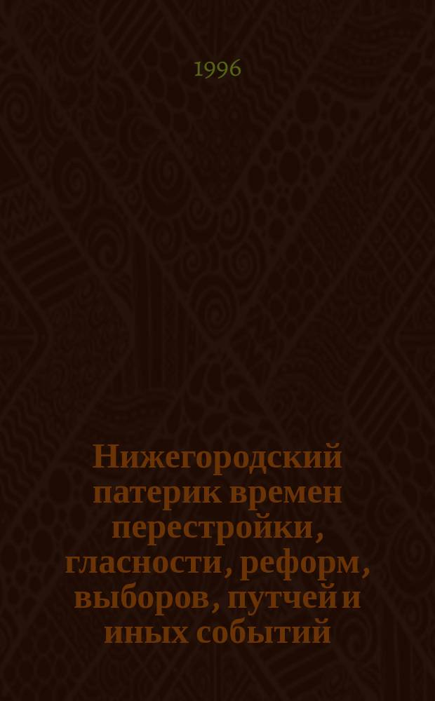 Нижегородский патерик времен перестройки, гласности, реформ, выборов, путчей и иных событий : О событиях, происходивших во властных структурах на нижегор. земле в 1989-1994 гг.