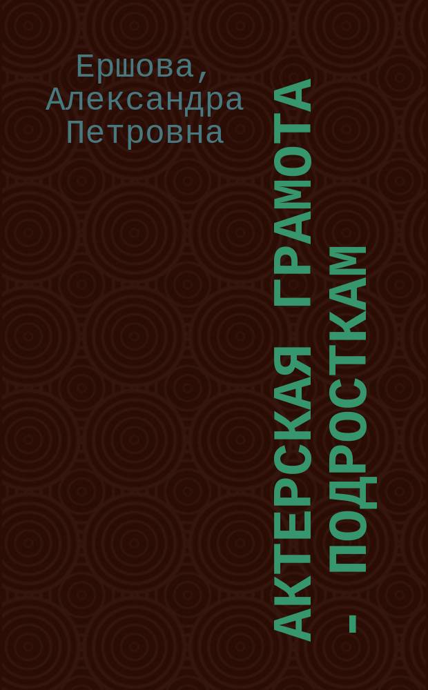 Актерская грамота - подросткам : Прогр., советы и разъяснения по четырехлет. курсу обучения в театр. шк., классах, студиях