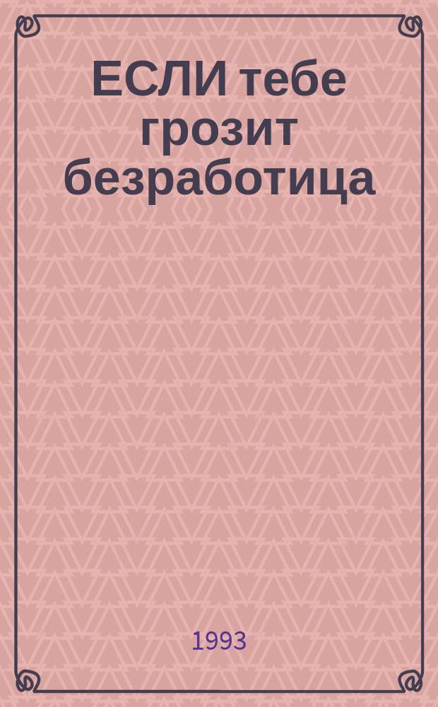 ЕСЛИ тебе грозит безработица : Пособие для работающих и безработ