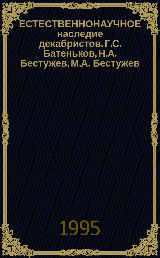 ЕСТЕСТВЕННОНАУЧНОЕ наследие декабристов. Г.С. Батеньков, Н.А. Бестужев, М.А. Бестужев, К.П. Торсон