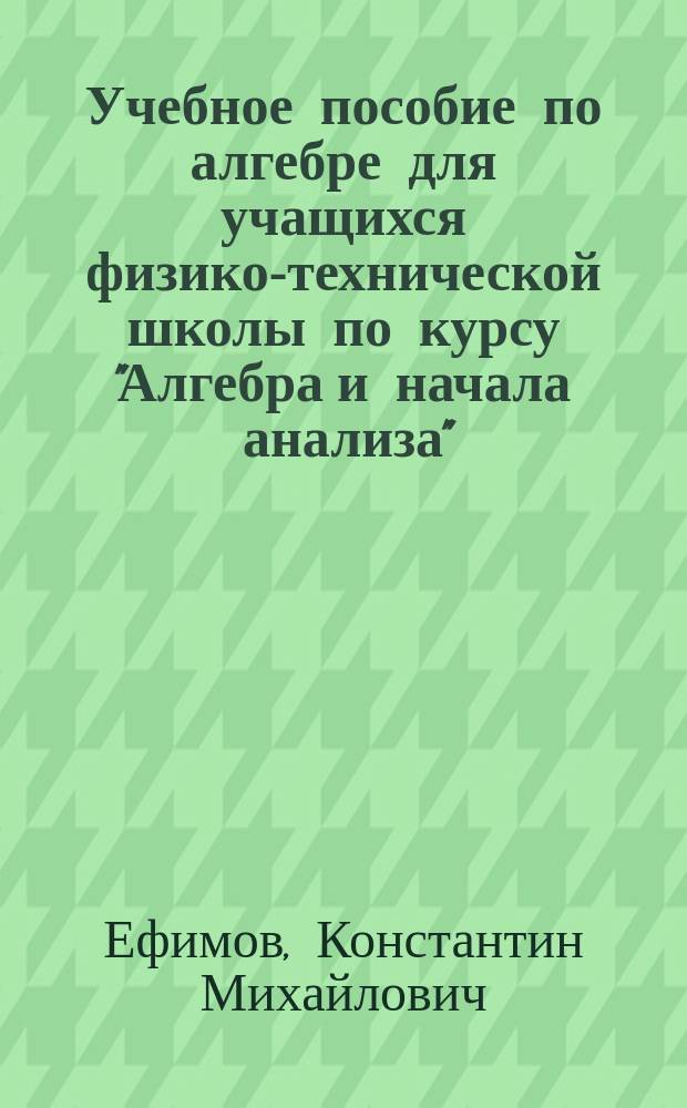 Учебное пособие по алгебре для учащихся физико-технической школы по курсу "Алгебра и начала анализа" : (Разд. "Основные понятия дифференц. исчисления")
