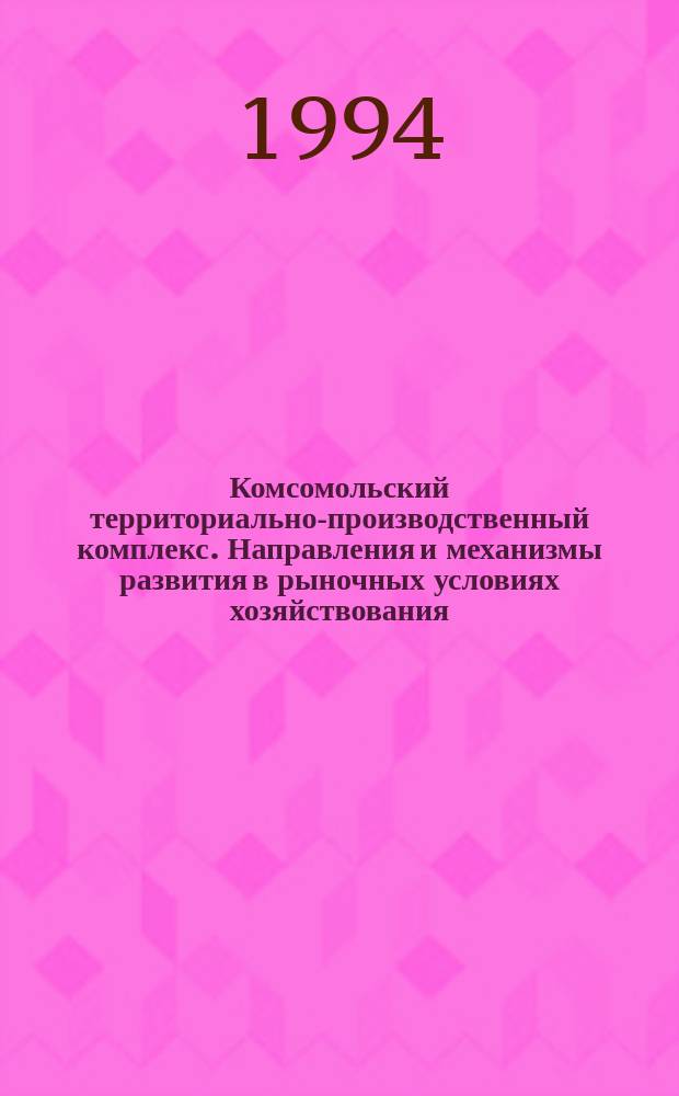 Комсомольский территориально-производственный комплекс. Направления и механизмы развития в рыночных условиях хозяйствования