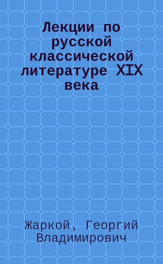 Лекции по русской классической литературе XIX века : (Для слушателей подгот. отд-ний нефилол. вузов)