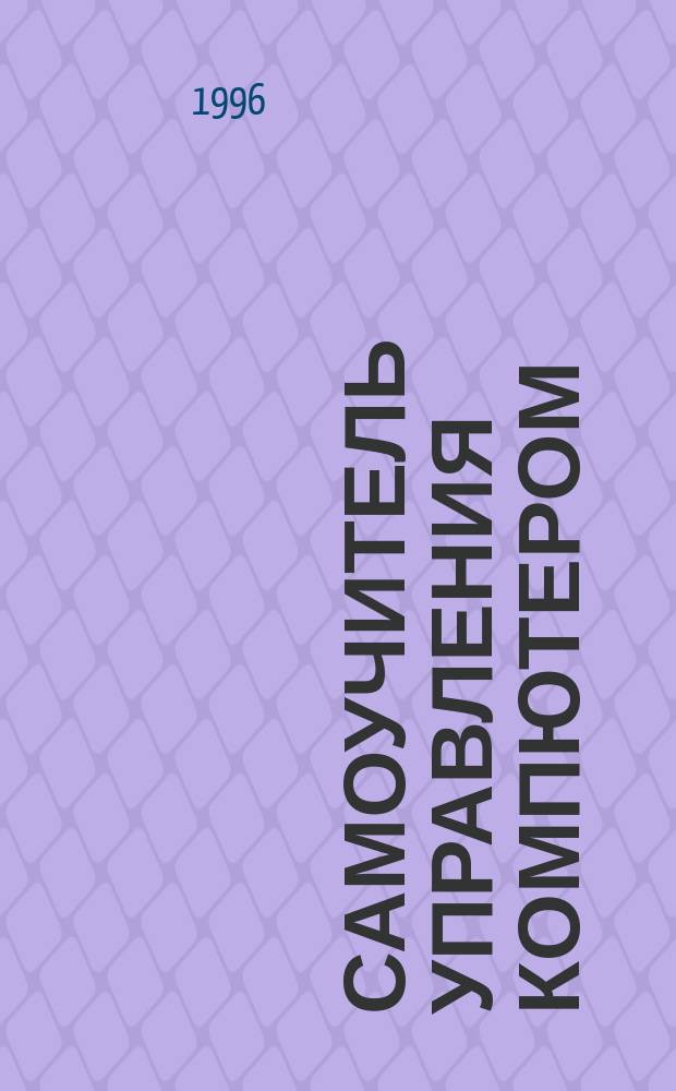 Самоучитель управления компютером : Первые шаги в освоении компьютера. Как преодолеть сложности при запуске игровых и техн. программ