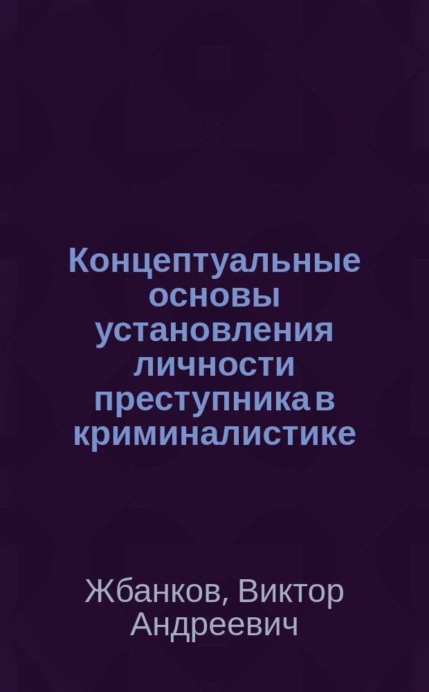 Концептуальные основы установления личности преступника в криминалистике : Автореф. дис. на соиск. учен. степ. д. ю. н