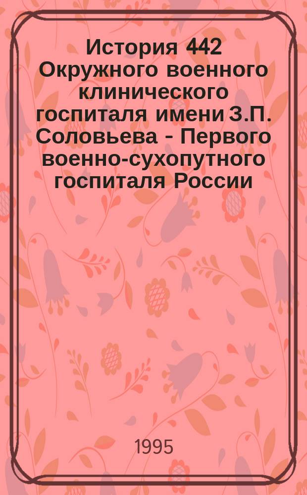 История 442 Окружного военного клинического госпиталя имени З.П. Соловьева - Первого военно-сухопутного госпиталя России : (К 160-летию со дня основания)